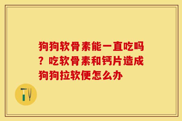 狗狗软骨素能一直吃吗？吃软骨素和钙片造成狗狗拉软便怎么办-第1张图片-关节保镖
