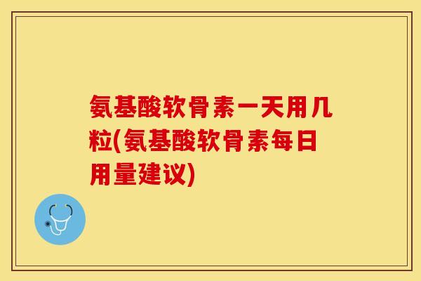 氨基酸软骨素一天用几粒(氨基酸软骨素每日用量建议)-第1张图片-关节保镖