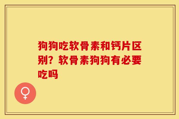 狗狗吃软骨素和钙片区别？软骨素狗狗有必要吃吗-第1张图片-关节保镖