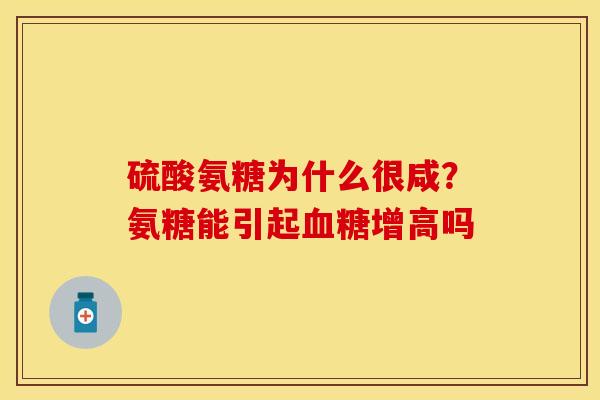 硫酸氨糖为什么很咸？氨糖能引起血糖增高吗-第1张图片-关节保镖