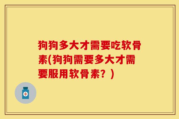 狗狗多大才需要吃软骨素(狗狗需要多大才需要服用软骨素？)-第1张图片-关节保镖