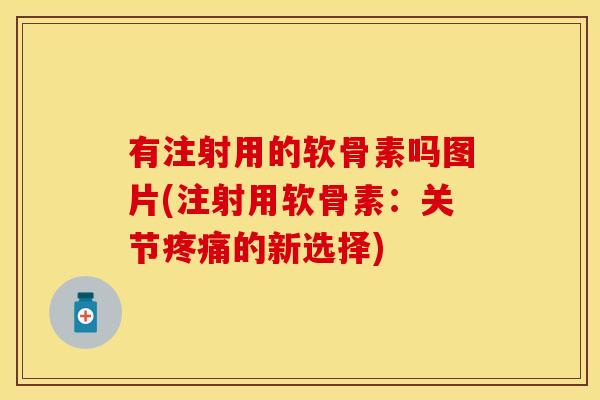 有注射用的软骨素吗图片(注射用软骨素：关节疼痛的新选择)-第1张图片-关节保镖