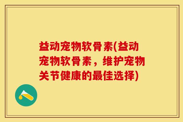 益动宠物软骨素(益动宠物软骨素，维护宠物关节健康的最佳选择)-第1张图片-关节保镖