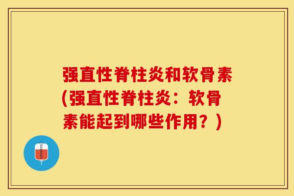 强直性脊柱炎和软骨素(强直性脊柱炎：软骨素能起到哪些作用？)-第1张图片-关节保镖
