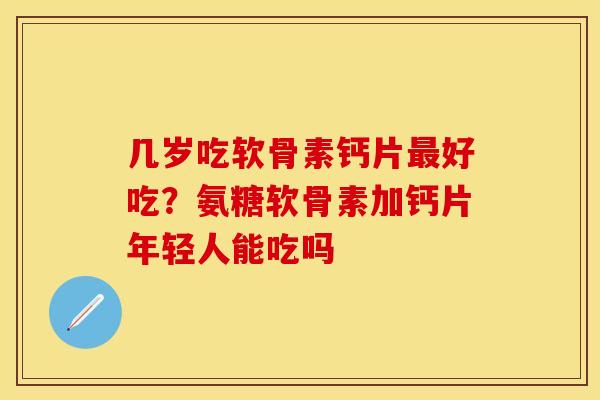 几岁吃软骨素钙片最好吃？氨糖软骨素加钙片年轻人能吃吗-第1张图片-关节保镖