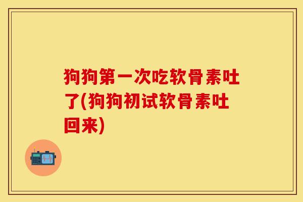 狗狗第一次吃软骨素吐了(狗狗初试软骨素吐回来)-第1张图片-关节保镖