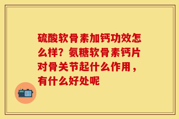 硫酸软骨素加钙功效怎么样？氨糖软骨素钙片对骨关节起什么作用，有什么好处呢-第1张图片-关节保镖