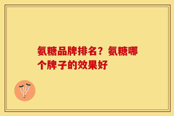氨糖品牌排名？氨糖哪个牌子的效果好-第1张图片-关节保镖