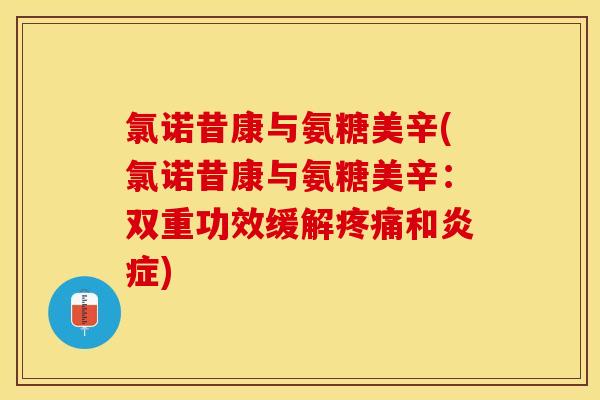 氯诺昔康与氨糖美辛(氯诺昔康与氨糖美辛：双重功效缓解疼痛和炎症)-第1张图片-关节保镖