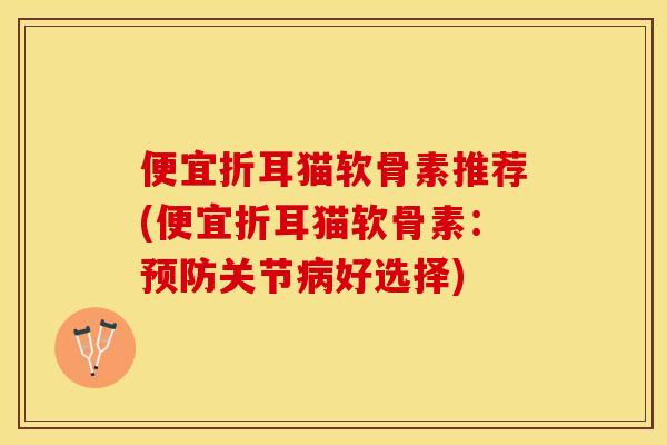 便宜折耳猫软骨素推荐(便宜折耳猫软骨素：预防关节病好选择)-第1张图片-关节保镖