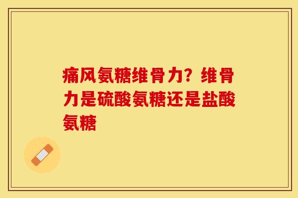 痛风氨糖维骨力？维骨力是硫酸氨糖还是盐酸氨糖-第1张图片-关节保镖