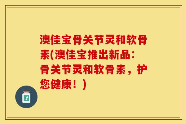 澳佳宝骨关节灵和软骨素(澳佳宝推出新品：骨关节灵和软骨素，护您健康！)-第1张图片-关节保镖