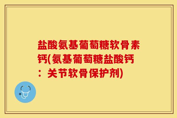 盐酸氨基葡萄糖软骨素钙(氨基葡萄糖盐酸钙：关节软骨保护剂)-第1张图片-关节保镖