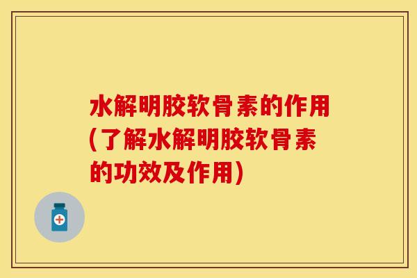 水解明胶软骨素的作用(了解水解明胶软骨素的功效及作用)-第1张图片-关节保镖