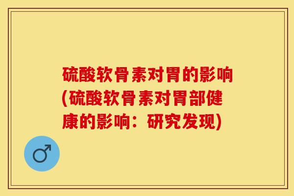 硫酸软骨素对胃的影响(硫酸软骨素对胃部健康的影响：研究发现)-第1张图片-关节保镖