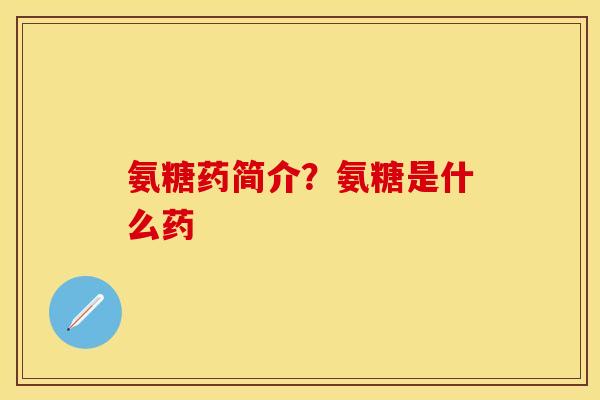 氨糖药简介？氨糖是什么药-第1张图片-关节保镖