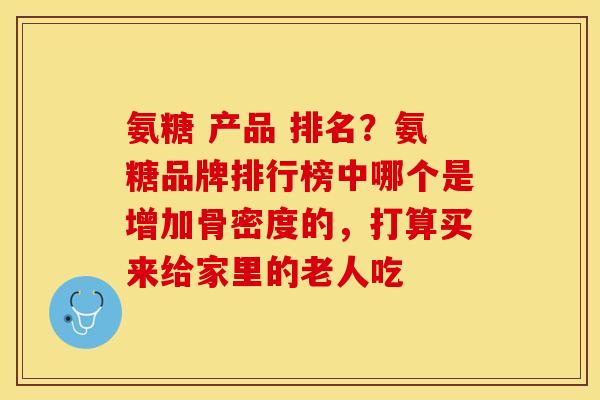 氨糖 产品 排名？氨糖品牌排行榜中哪个是增加骨密度的，打算买来给家里的老人吃-第1张图片-关节保镖