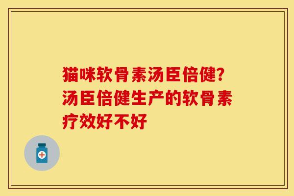 猫咪软骨素汤臣倍健？汤臣倍健生产的软骨素疗效好不好-第1张图片-关节保镖
