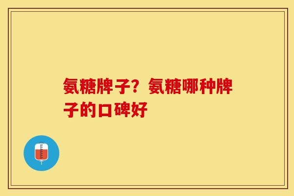 氨糖牌子？氨糖哪种牌子的口碑好-第1张图片-关节保镖