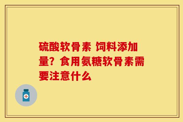 硫酸软骨素 饲料添加量？食用氨糖软骨素需要注意什么-第1张图片-关节保镖