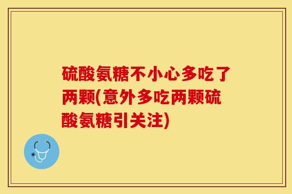 硫酸氨糖不小心多吃了两颗(意外多吃两颗硫酸氨糖引关注)-第1张图片-关节保镖
