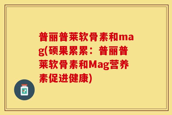 普丽普莱软骨素和mag(硕果累累：普丽普莱软骨素和Mag营养素促进健康)-第1张图片-关节保镖