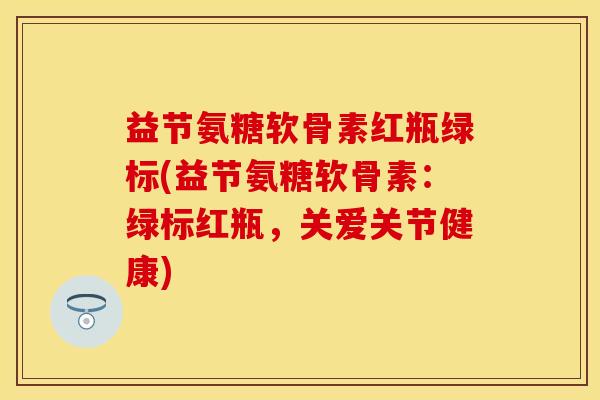 益节氨糖软骨素红瓶绿标(益节氨糖软骨素：绿标红瓶，关爱关节健康)-第1张图片-关节保镖