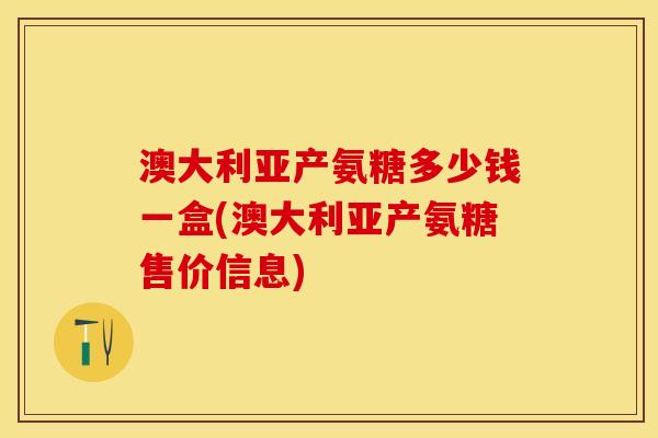 澳大利亚产氨糖多少钱一盒(澳大利亚产氨糖售价信息)-第1张图片-关节保镖