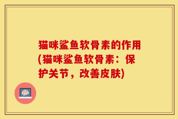 猫咪鲨鱼软骨素的作用(猫咪鲨鱼软骨素：保护关节，改善皮肤)-第1张图片-关节保镖