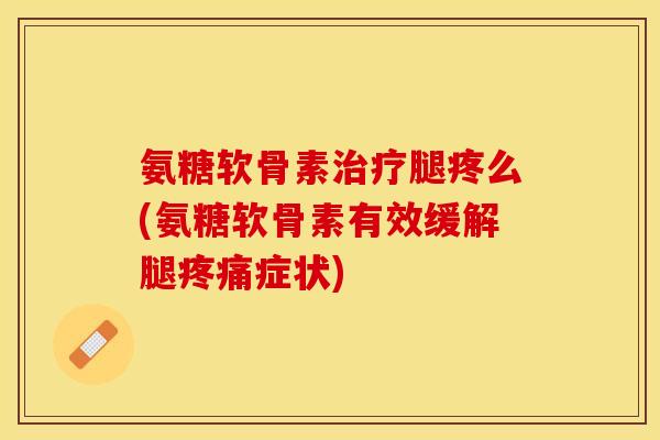 氨糖软骨素治疗腿疼么(氨糖软骨素有效缓解腿疼痛症状)-第1张图片-关节保镖