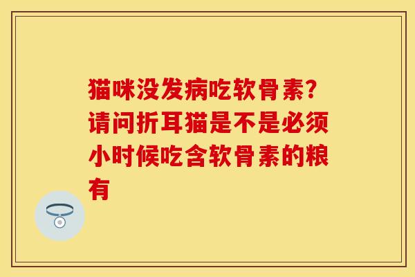 猫咪没发病吃软骨素？请问折耳猫是不是必须小时候吃含软骨素的粮有-第1张图片-关节保镖