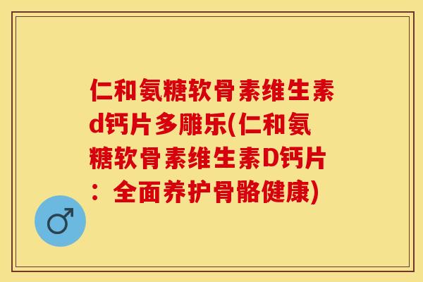 仁和氨糖软骨素维生素d钙片多雕乐(仁和氨糖软骨素维生素D钙片：全面养护骨骼健康)-第1张图片-关节保镖