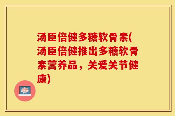 汤臣倍健多糖软骨素(汤臣倍健推出多糖软骨素营养品，关爱关节健康)-第1张图片-关节保镖