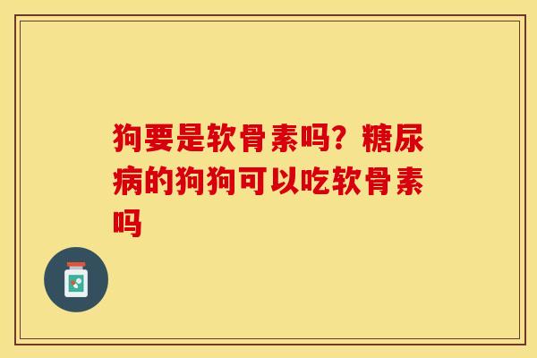 狗要是软骨素吗？糖尿病的狗狗可以吃软骨素吗-第1张图片-关节保镖