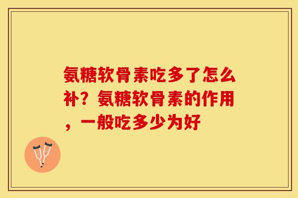 氨糖软骨素吃多了怎么补？氨糖软骨素的作用，一般吃多少为好-第1张图片-关节保镖