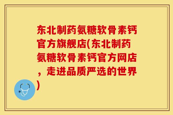 东北制药氨糖软骨素钙官方旗舰店(东北制药氨糖软骨素钙官方网店，走进品质严选的世界)-第1张图片-关节保镖