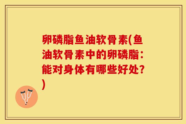 卵磷脂鱼油软骨素(鱼油软骨素中的卵磷脂：能对身体有哪些好处？)-第1张图片-关节保镖