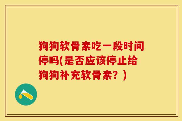 狗狗软骨素吃一段时间停吗(是否应该停止给狗狗补充软骨素？)-第1张图片-关节保镖