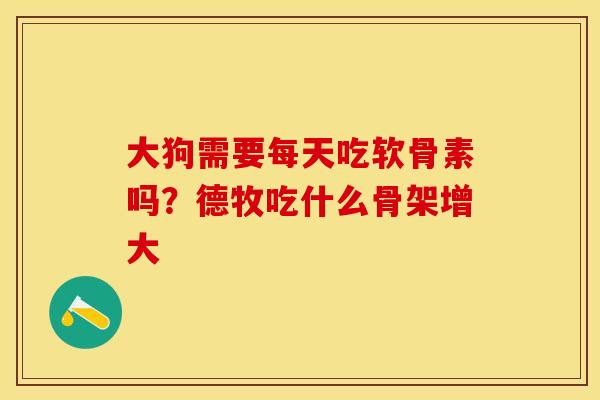 大狗需要每天吃软骨素吗？德牧吃什么骨架增大-第1张图片-关节保镖