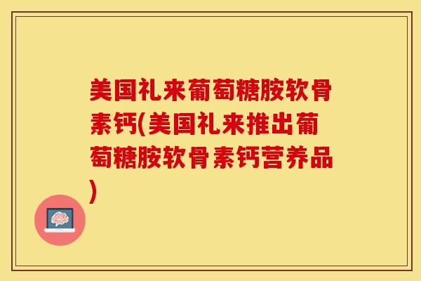 美国礼来葡萄糖胺软骨素钙(美国礼来推出葡萄糖胺软骨素钙营养品)-第1张图片-关节保镖