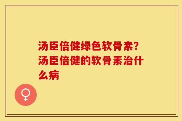 汤臣倍健绿色软骨素？汤臣倍健的软骨素治什么病-第1张图片-关节保镖