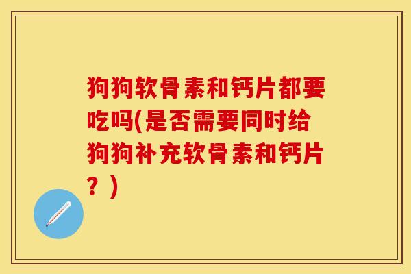 狗狗软骨素和钙片都要吃吗(是否需要同时给狗狗补充软骨素和钙片？)-第1张图片-关节保镖
