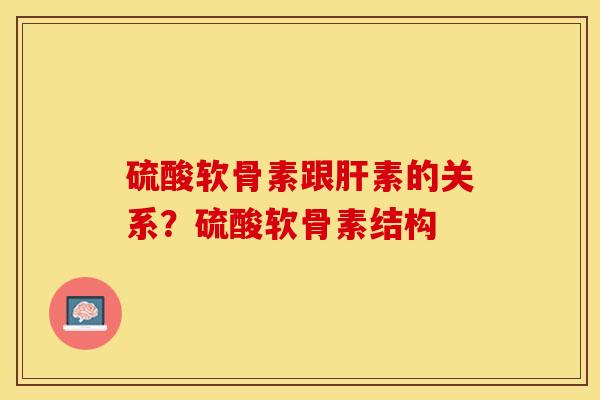 硫酸软骨素跟肝素的关系？硫酸软骨素结构-第1张图片-关节保镖