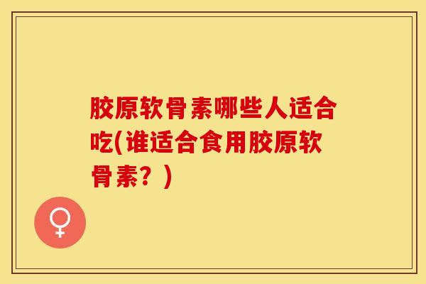 胶原软骨素哪些人适合吃(谁适合食用胶原软骨素？)-第1张图片-关节保镖