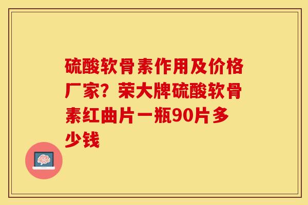 硫酸软骨素作用及价格厂家？荣大牌硫酸软骨素红曲片一瓶90片多少钱-第1张图片-关节保镖