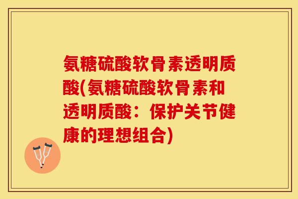 氨糖硫酸软骨素透明质酸(氨糖硫酸软骨素和透明质酸：保护关节健康的理想组合)-第1张图片-关节保镖