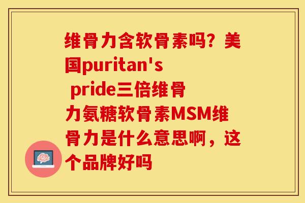 维骨力含软骨素吗？美国puritan's pride三倍维骨力氨糖软骨素MSM维骨力是什么意思啊，这个品牌好吗-第1张图片-关节保镖
