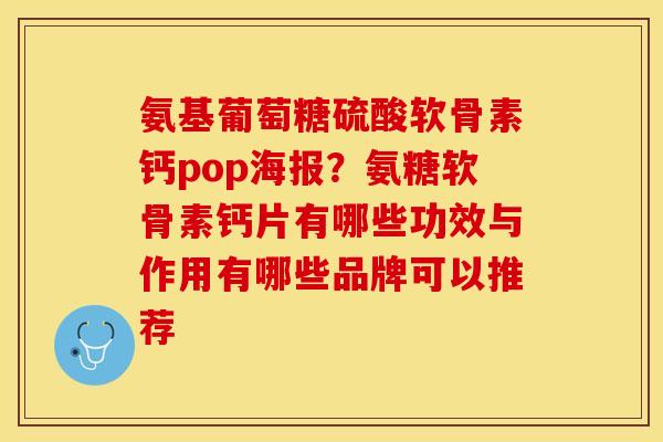 氨基葡萄糖硫酸软骨素钙pop海报？氨糖软骨素钙片有哪些功效与作用有哪些品牌可以推荐-第1张图片-关节保镖