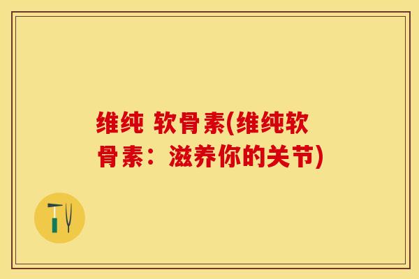 维纯 软骨素(维纯软骨素：滋养你的关节)-第1张图片-关节保镖