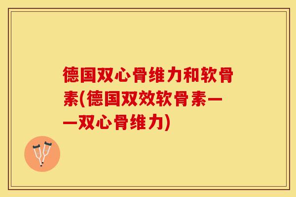 德国双心骨维力和软骨素(德国双效软骨素——双心骨维力)-第1张图片-关节保镖